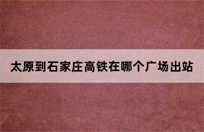 太原到石家庄高铁在哪个广场出站