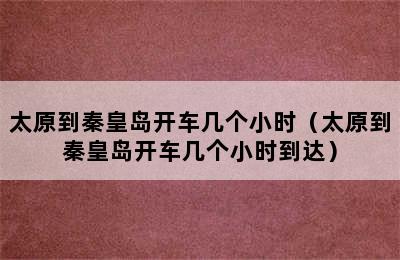 太原到秦皇岛开车几个小时（太原到秦皇岛开车几个小时到达）