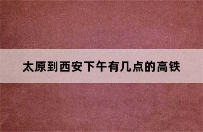 太原到西安下午有几点的高铁