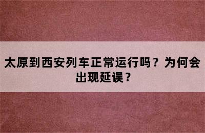 太原到西安列车正常运行吗？为何会出现延误？