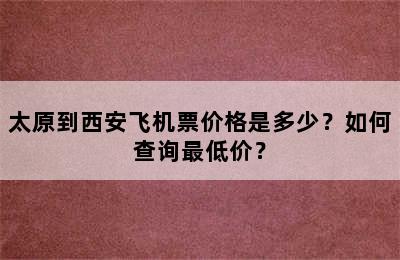 太原到西安飞机票价格是多少？如何查询最低价？