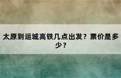 太原到运城高铁几点出发？票价是多少？