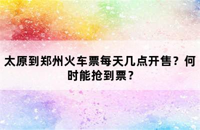 太原到郑州火车票每天几点开售？何时能抢到票？