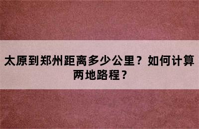 太原到郑州距离多少公里？如何计算两地路程？