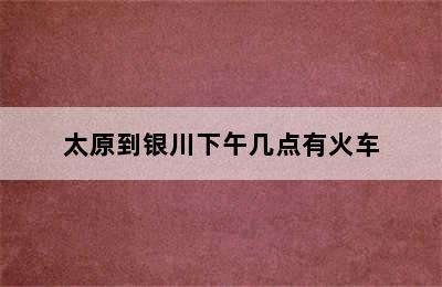 太原到银川下午几点有火车