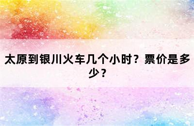 太原到银川火车几个小时？票价是多少？