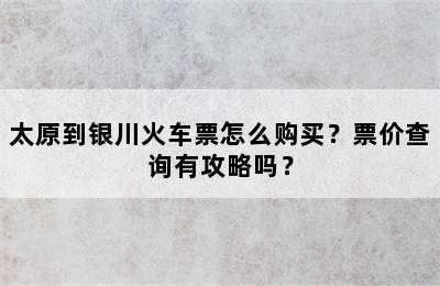 太原到银川火车票怎么购买？票价查询有攻略吗？