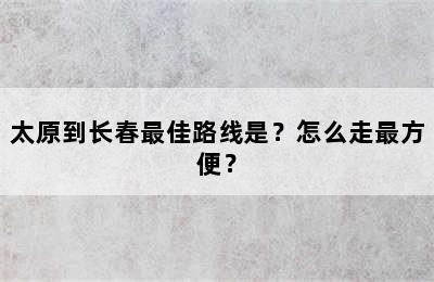 太原到长春最佳路线是？怎么走最方便？