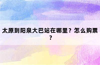 太原到阳泉大巴站在哪里？怎么购票？