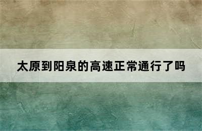 太原到阳泉的高速正常通行了吗