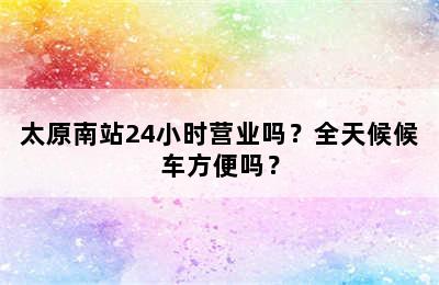 太原南站24小时营业吗？全天候候车方便吗？