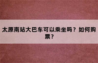 太原南站大巴车可以乘坐吗？如何购票？