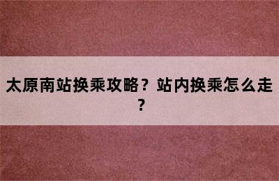 太原南站换乘攻略？站内换乘怎么走？