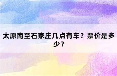 太原南至石家庄几点有车？票价是多少？