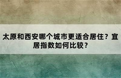 太原和西安哪个城市更适合居住？宜居指数如何比较？