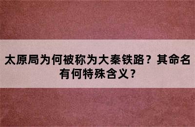 太原局为何被称为大秦铁路？其命名有何特殊含义？