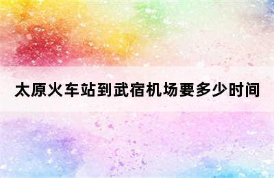 太原火车站到武宿机场要多少时间