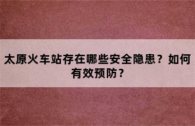 太原火车站存在哪些安全隐患？如何有效预防？