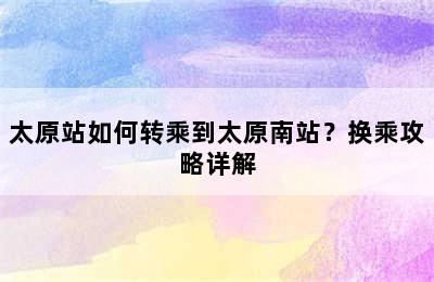 太原站如何转乘到太原南站？换乘攻略详解