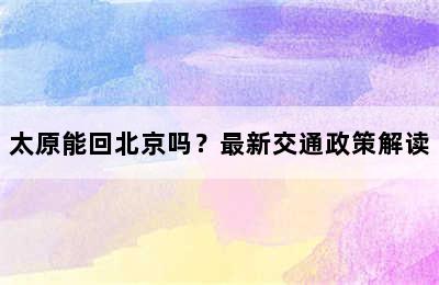 太原能回北京吗？最新交通政策解读