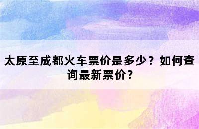 太原至成都火车票价是多少？如何查询最新票价？