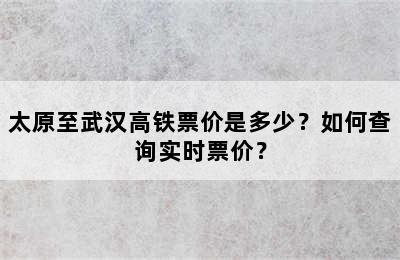 太原至武汉高铁票价是多少？如何查询实时票价？