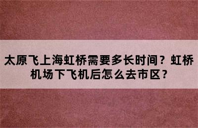 太原飞上海虹桥需要多长时间？虹桥机场下飞机后怎么去市区？