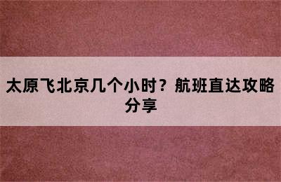 太原飞北京几个小时？航班直达攻略分享