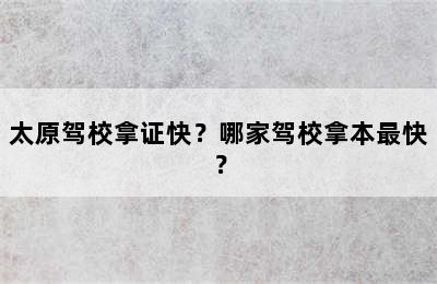 太原驾校拿证快？哪家驾校拿本最快？