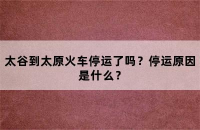 太谷到太原火车停运了吗？停运原因是什么？