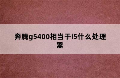 奔腾g5400相当于i5什么处理器