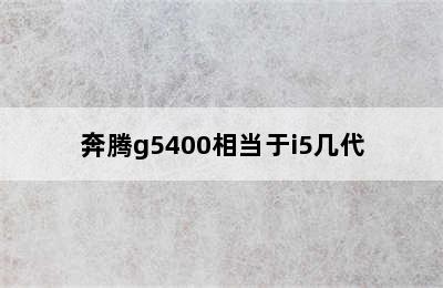 奔腾g5400相当于i5几代