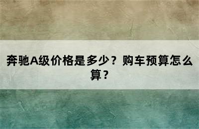 奔驰A级价格是多少？购车预算怎么算？