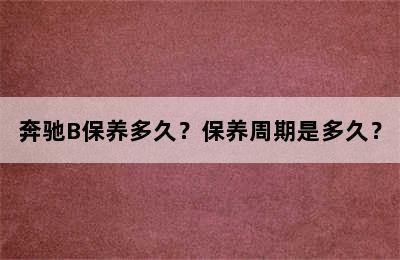 奔驰B保养多久？保养周期是多久？