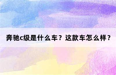 奔驰c级是什么车？这款车怎么样？