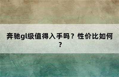 奔驰gl级值得入手吗？性价比如何？