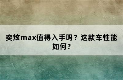 奕炫max值得入手吗？这款车性能如何？