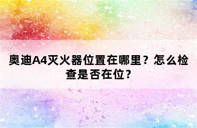 奥迪A4灭火器位置在哪里？怎么检查是否在位？