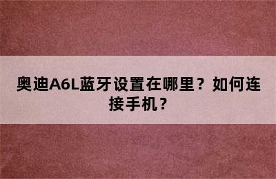 奥迪A6L蓝牙设置在哪里？如何连接手机？