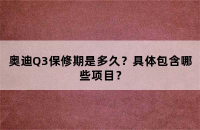 奥迪Q3保修期是多久？具体包含哪些项目？