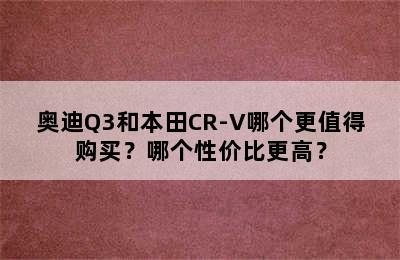 奥迪Q3和本田CR-V哪个更值得购买？哪个性价比更高？