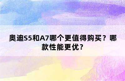 奥迪S5和A7哪个更值得购买？哪款性能更优？