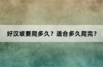 好汉坡要爬多久？适合多久爬完？