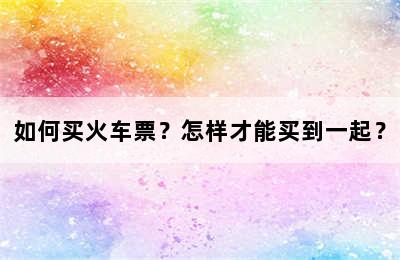 如何买火车票？怎样才能买到一起？