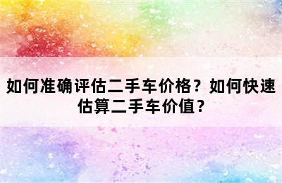 如何准确评估二手车价格？如何快速估算二手车价值？