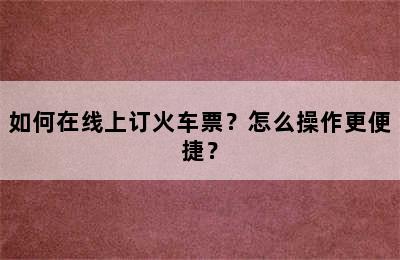 如何在线上订火车票？怎么操作更便捷？