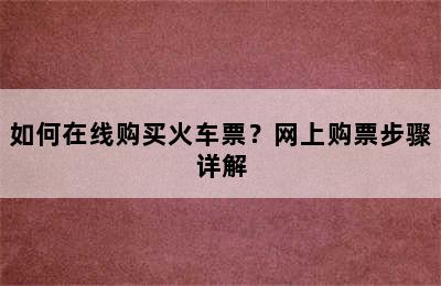 如何在线购买火车票？网上购票步骤详解