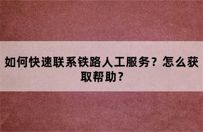 如何快速联系铁路人工服务？怎么获取帮助？