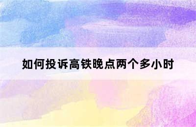 如何投诉高铁晚点两个多小时