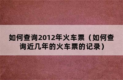 如何查询2012年火车票（如何查询近几年的火车票的记录）